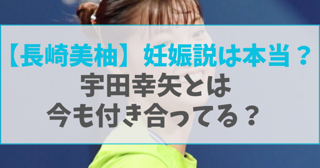 長崎美柚に妊娠説が出た3つの理由！宇田幸矢とは今も付き合ってるの？